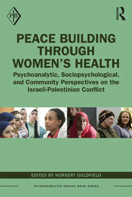 Peace Building Through Women's Health: Psychoanalytic, Sociopsychological, and Community Perspectives on the Israeli-Palestinian Conflict by Norbert Goldfield
