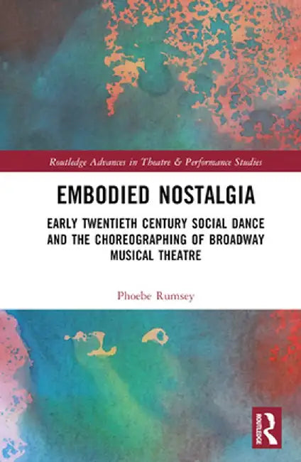 Embodied Nostalgia: Early Twentieth Century Social Dance and the Choreographing of Broadway Musical Theatre by Phoebe Rumsey
