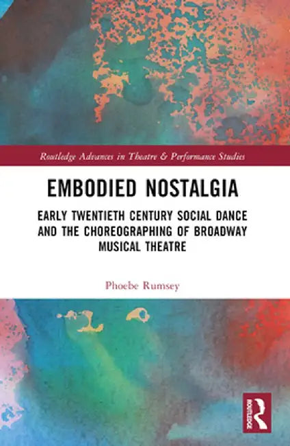 Embodied Nostalgia: Early Twentieth Century Social Dance and the Choreographing of Broadway Musical Theatre by Phoebe Rumsey