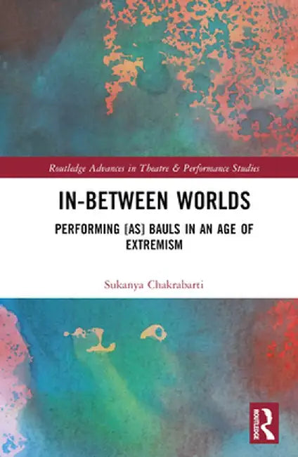 In-Between Worlds: Performing [as] Bauls in an Age of Extremism by Sukanya Chakrabarti