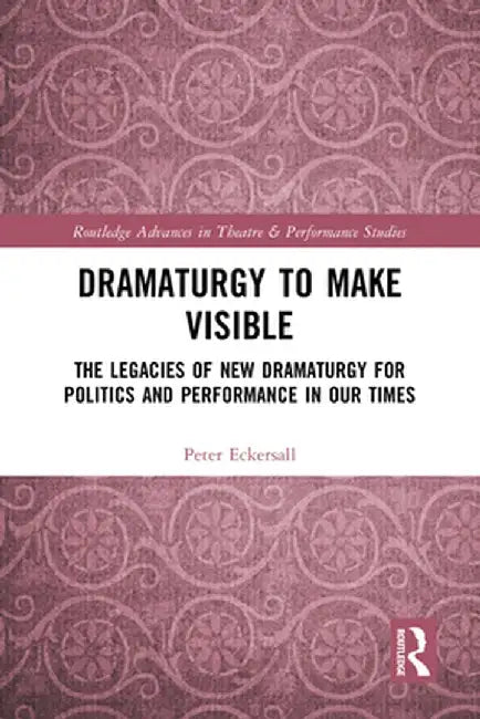Dramaturgy to Make Visible: The Legacies of New Dramaturgy for Politics and Performance in Our Times by Peter Eckersall