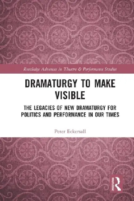 Dramaturgy to Make Visible: The Legacies of New Dramaturgy for Politics and Performance in Our Times by Peter Eckersall