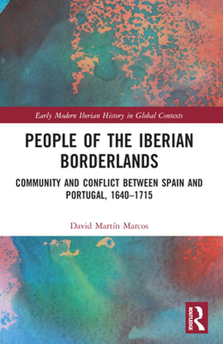 People of the Iberian Borderlands: Community and Conflict between Spain and Portugal, 1640-1715 by David Martín Marcos