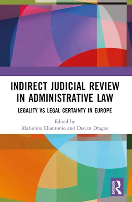 Indirect Judicial Review in Administrative Law: Legality vs Legal Certainty in Europe by Mariolina Eliantonio
