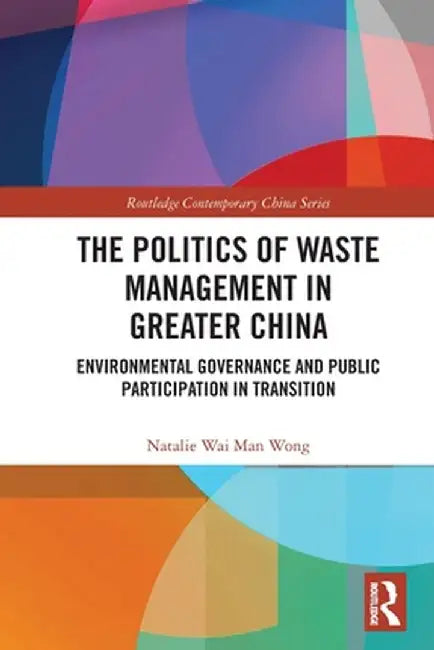 The Politics of Waste Management in Greater China: Environmental Governance and Public Participation in Transition by Natalie Wai Man Wong
