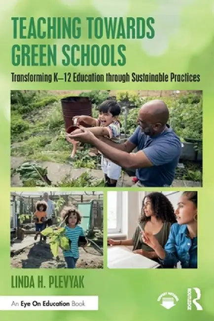 Teaching Towards Green Schools: Transforming K-12 Education Through Sustainable Practices by Linda H. Plevyak