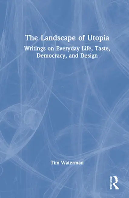The Landscape of Utopia: Writings on Everyday Life, Taste, Democracy, and Design by Tim Waterman