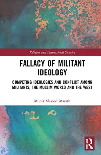 Fallacy of Militant Ideology: Competing Ideologies and Conflict Among Militants, the Muslim World and the West by Marath Munir Masood