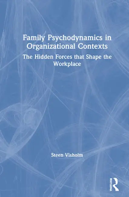 Family Psychodynamics in Organizational Contexts: The Hidden Forces that Shape the Workplace by Steen Visholm