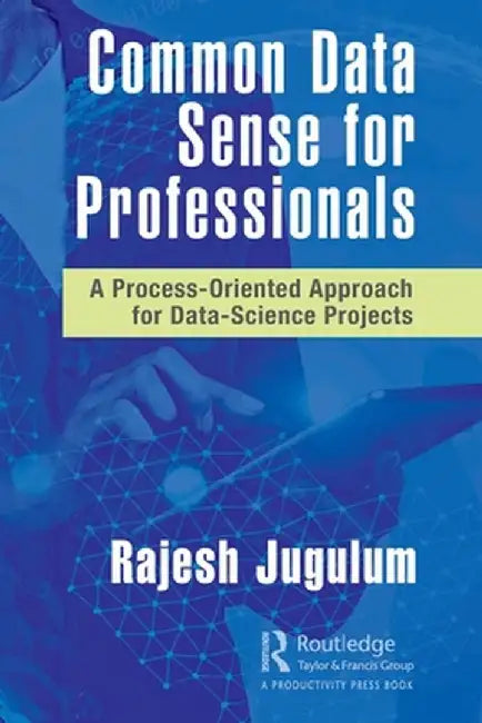 Common Data Sense for Professionals: A Process-Oriented Approach for Data-Science Projects by Rajesh Jugulum