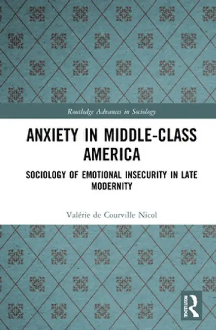 Anxiety in Middle-Class America: Sociology of Emotional Insecurity in Late Modernity by Valér de Courville Nicol