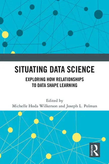 Situating Data Science: Exploring How Relationships to Data Shape Learning by Michelle Hoda Wilkerson