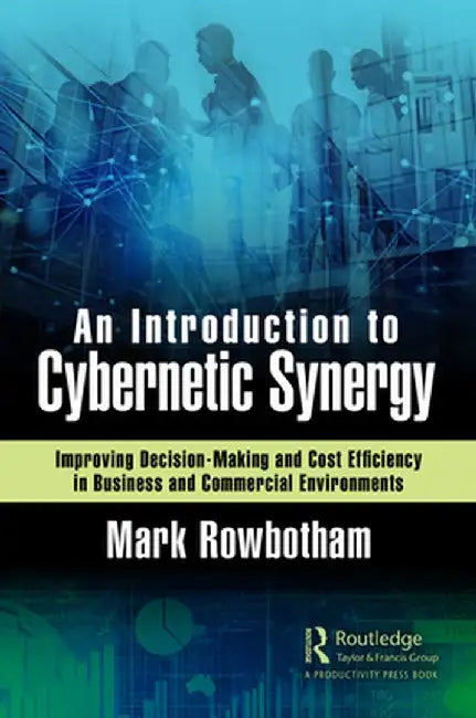 An Introduction to Cybernetic Synergy: Improving Decision-Making and Cost Efficiency in Business and Commercial Environments by Mark Rowbotham