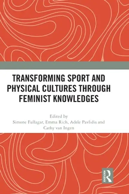 Transforming Sport and Physical Cultures through Feminist Knowledges by Simone Fullagar