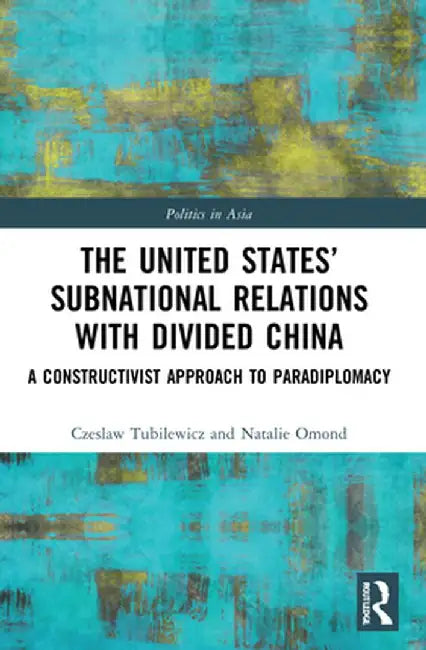 The United States' Subnational Relations with Divided China: A Constructivist Approach to Paradiplomacy by Czeslaw Tubilewicz