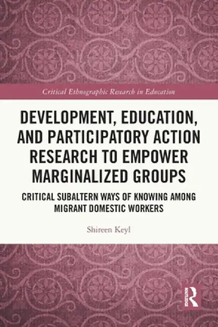 Development, Education, and Participatory Action Research to Empower Marginalized Groups: Critical Subaltern Ways of Knowing Among Migrant Domestic Wo by Shireen Keyl