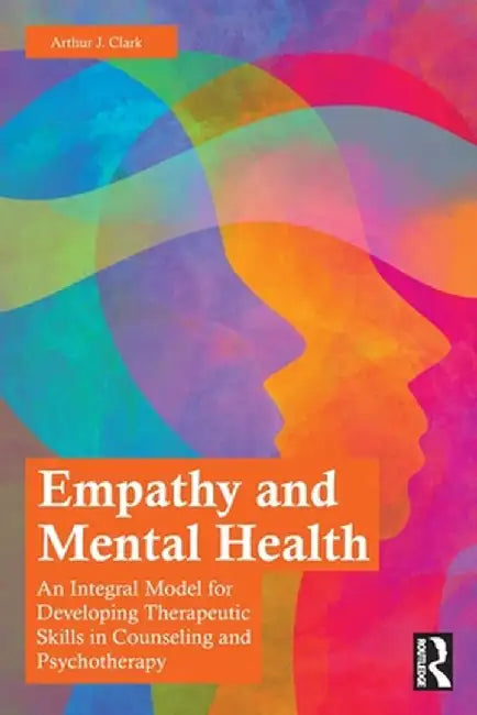 Empathy and Mental Health: An Integral Model for Developing Therapeutic Skills in Counseling and Psychotherapy by Arthur J. Clark