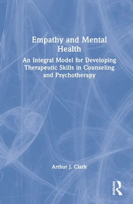Empathy and Mental Health: An Integral Model for Developing Therapeutic Skills in Counseling and Psychotherapy by Arthur J. Clark