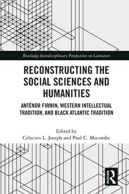 Reconstructing the Social Sciences and Humanities: Anténor Firmin, Western Intellectual Tradition, and Black Atlantic Tradition by Celucien L. Joseph
