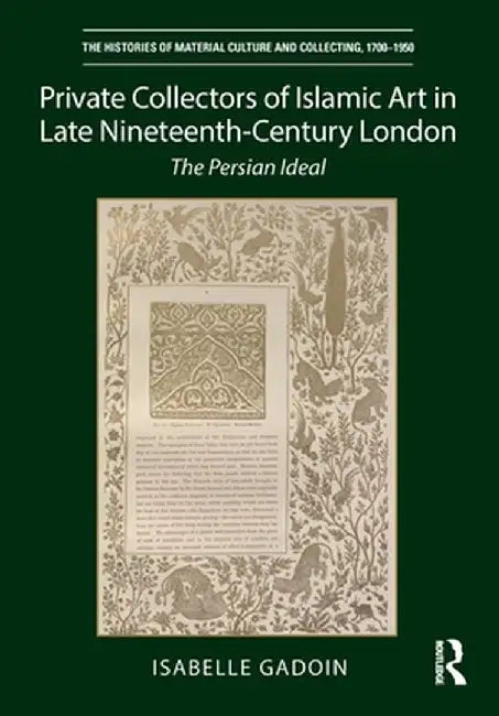 Private Collectors of Islamic Art in Late Nineteenth-Century London: The Persian Ideal by Isabelle Gadoin