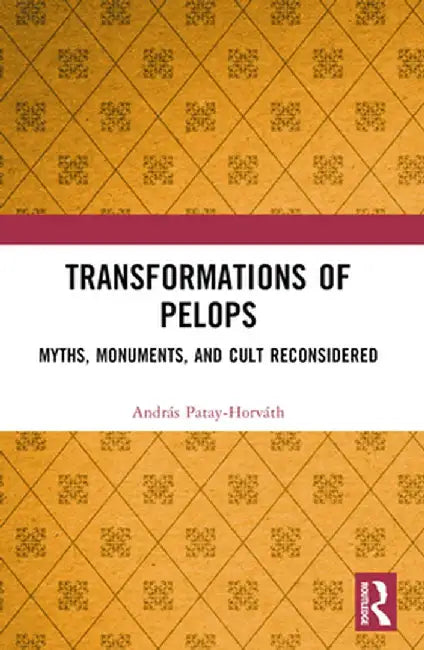 Transformations of Pelops: Myths, Monuments, and Cult Reconsidered by András Patay-Horváth
