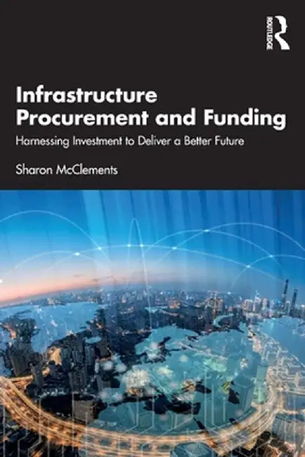 Infrastructure Procurement and Funding: Harnessing Investment to Deliver a Better Future by Sharon McClements