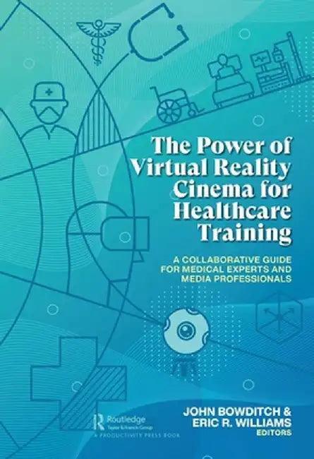 The Power of Virtual Reality Cinema for Healthcare Training: A Collaborative Guide for Medical Experts and Media Professionals by John Bowditch