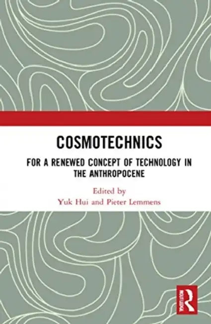 Cosmotechnics: For a Renewed Concept of Technology in the Anthropocene by Hui Yuk