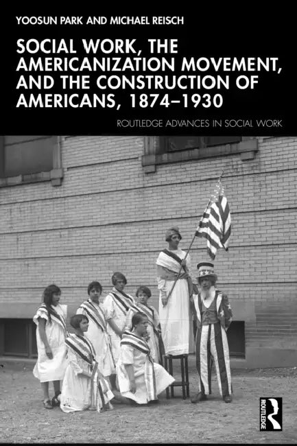 Social Work, the Americanization Movement, and the Construction of Americans, 1874–1930 by Yoosun Park