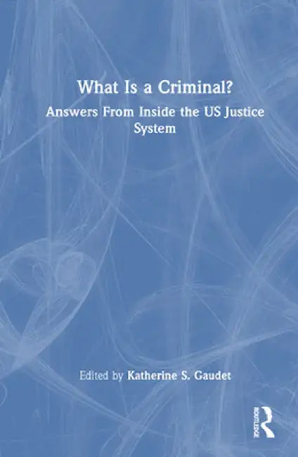 What Is a Criminal?: Answers from Inside the Us Justice System by Katherine S. Gaudet