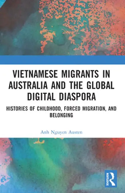 Vietnamese Migrants in Australia and the Global Digital Diaspora: Histories of Childhood, Forced Migration, and Belonging by Anh Nguyen Austen
