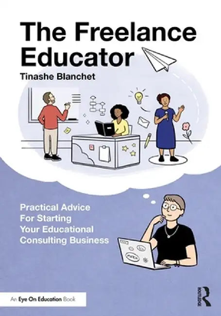 The Freelance Educator: Practical Advice for Starting Your Educational Consulting Business by Tinashe Blanchet