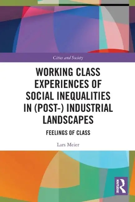 Working Class Experiences of Social Inequalities in (Post-) Industrial Landscapes: Feelings of Class by Lars Meier