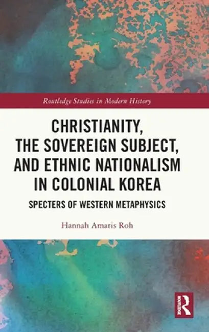 Christianity, the Sovereign Subject, and Ethnic Nationalism in Colonial Korea: Specters of Western Metaphysics by Hannah Amaris Roh