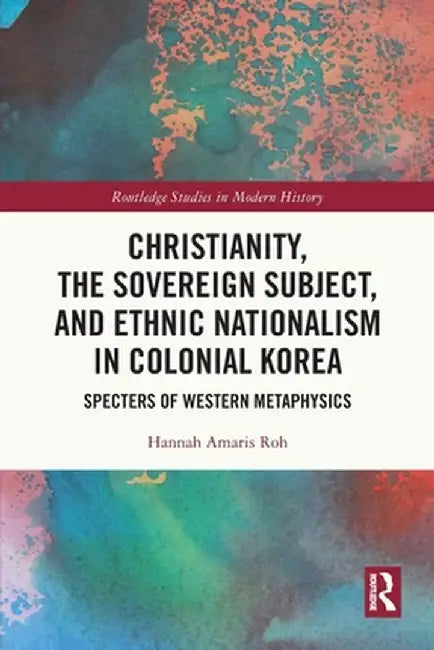 Christianity, the Sovereign Subject, and Ethnic Nationalism in Colonial Korea: Specters of Western Metaphysics by Hannah Amaris Roh