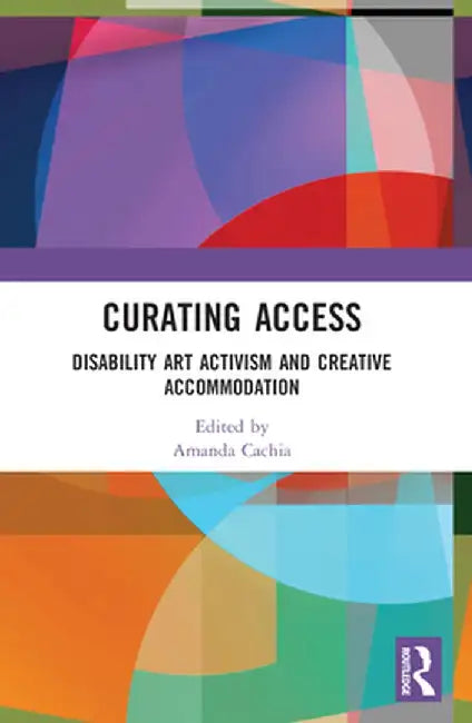 Curating Access: Disability Art Activism and Creative Accommodation by Amanda Cachia