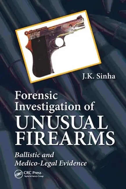 Forensic Investigation of Unusual Firearms: Ballistic and Medico-Legal Evidence by J.K. Sinha