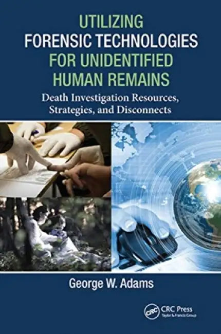 Utilizing Forensic Technologies for Unidentified Human Remains: Death Investigation Resources, Strategies, and Disconnects by George W. Adams