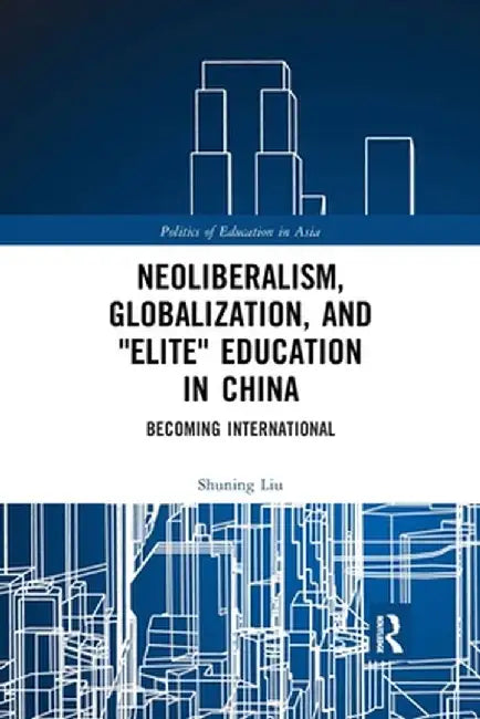 Neoliberalism, Globalization, and Elite Education in China: Becoming International by Shuning Liu