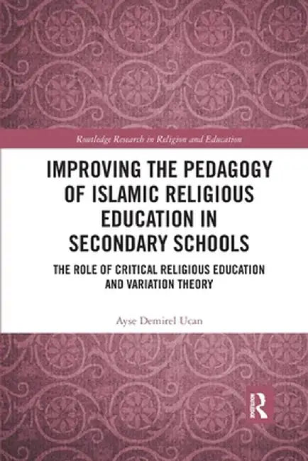 Improving the Pedagogy of Islamic Religious Education in Secondary Schools: The Role of Critical Religious Education and Variation Theory by Ayse Demirel Ucan