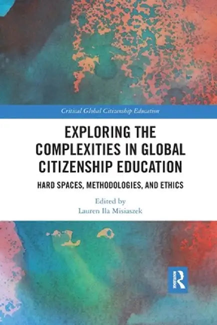Exploring the Complexities in Global Citizenship Education: Hard Spaces, Methodologies, and Ethics by Lauren Ila Misiaszek