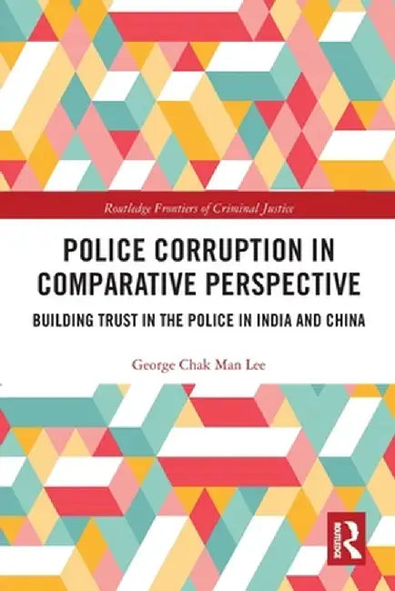Police Corruption in Comparative Perspective: Building Trust in the Police in India and China by George Chak Man Lee