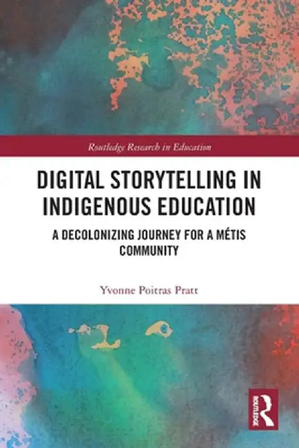 Digital Storytelling in Indigenous Education: A Decolonizing Journey for a Métis Community by Yvonne Poitras Pratt