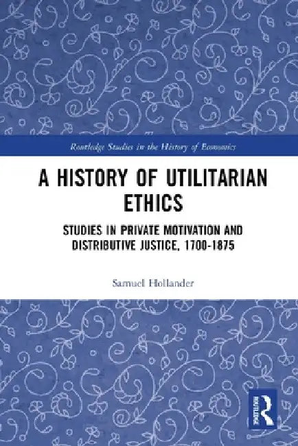 A History of Utilitarian Ethics: Studies in Private Motivation and Distributive Justice, 1700-1875 by Samuel Hollander