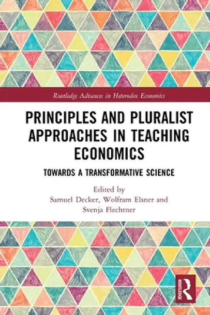 Principles and Pluralist Approaches in Teaching Economics: Towards a Transformative Science by Samuel Decker