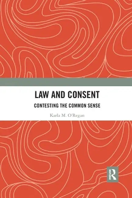 Law and Consent: Contesting the Common Sense by Karla O'Regan