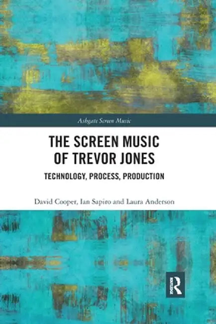 The Screen Music of Trevor Jones: Technology, Process, Production by David Cooper