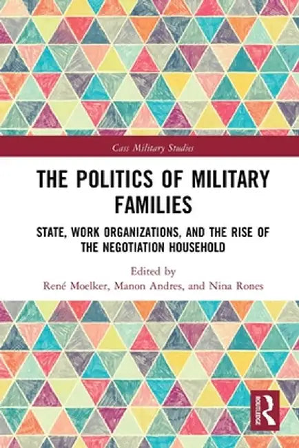 The Politics of Military Families: State, Work Organizations, and the Rise of the Negotiation Household by René Moelker