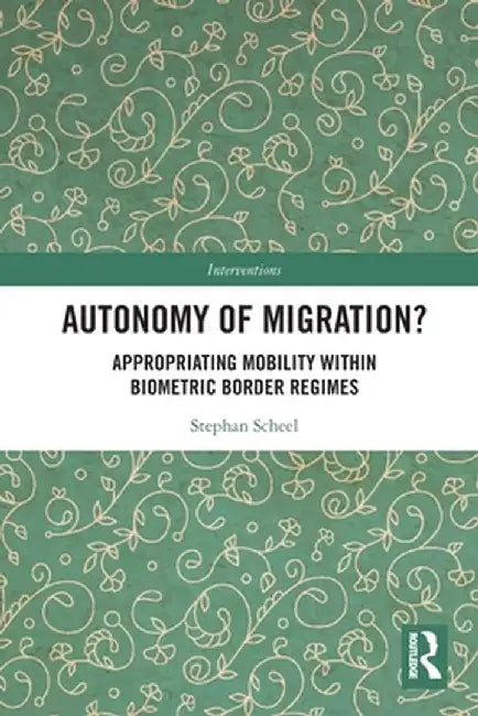 Autonomy of Migration?: Appropriating Mobility Within Biometric Border Regimes by Stephan Scheel