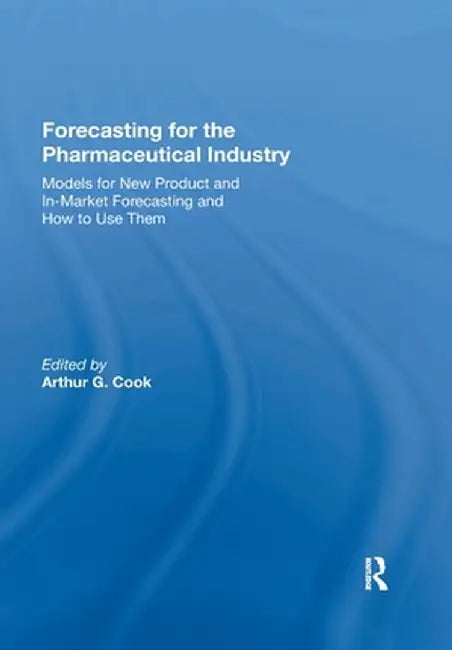 Forecasting for the Pharmaceutical Industry: Models for New Product and In-Market Forecasting and How to Use Them by Arthur G. Cook